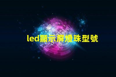 led顯示屏燈珠型號(hào)規(guī)格 高亮度led燈珠的型號(hào)規(guī)格